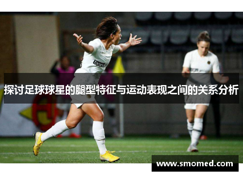 探讨足球球星的腿型特征与运动表现之间的关系分析