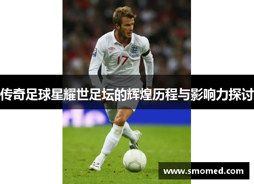 传奇足球星耀世足坛的辉煌历程与影响力探讨