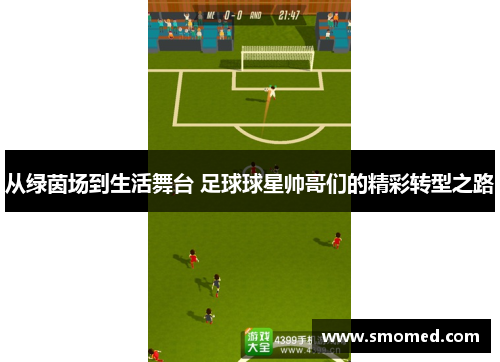 从绿茵场到生活舞台 足球球星帅哥们的精彩转型之路