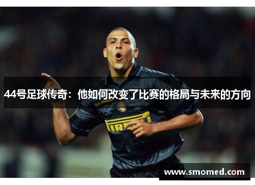 44号足球传奇：他如何改变了比赛的格局与未来的方向