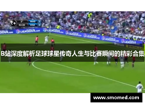 B站深度解析足球球星传奇人生与比赛瞬间的精彩合集