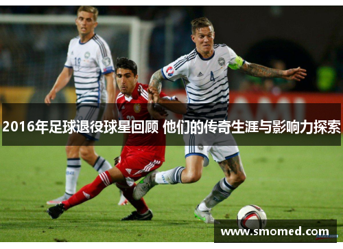 2016年足球退役球星回顾 他们的传奇生涯与影响力探索