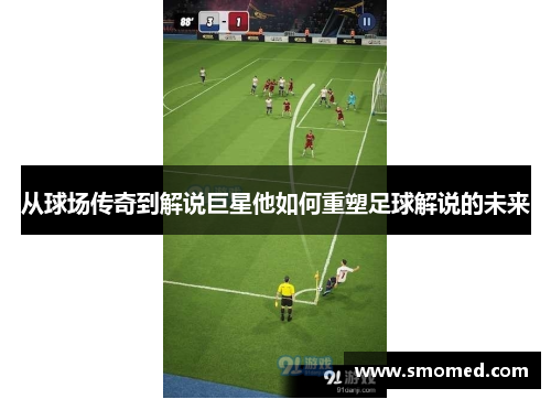 从球场传奇到解说巨星他如何重塑足球解说的未来