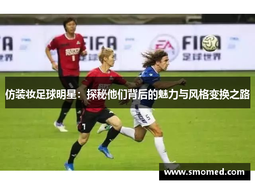 仿装妆足球明星：探秘他们背后的魅力与风格变换之路