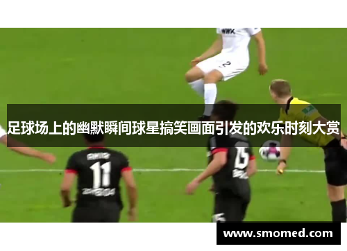 足球场上的幽默瞬间球星搞笑画面引发的欢乐时刻大赏