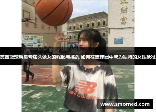美国篮球明星专属头像女的崛起与挑战 如何在篮球圈中成为独特的女性象征