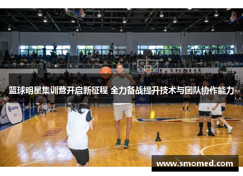 篮球明星集训营开启新征程 全力备战提升技术与团队协作能力