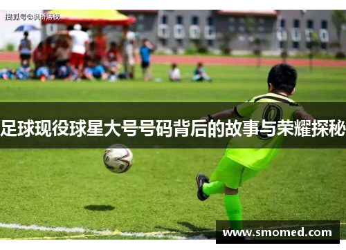 足球现役球星大号号码背后的故事与荣耀探秘