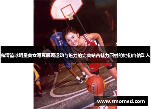 高清篮球明星美女写真展现运动与魅力的完美结合魅力四射的她们自信动人