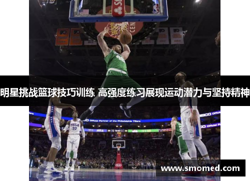 明星挑战篮球技巧训练 高强度练习展现运动潜力与坚持精神