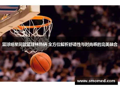 篮球明星同款篮球袜热销 全方位解析舒适性与时尚感的完美融合