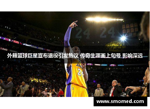 外籍篮球巨星宣布退役引发热议 传奇生涯画上句号 影响深远