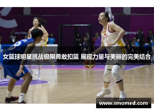 女篮球明星挑战极限勇敢扣篮 展现力量与美丽的完美结合