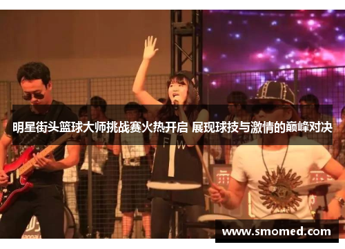 明星街头篮球大师挑战赛火热开启 展现球技与激情的巅峰对决