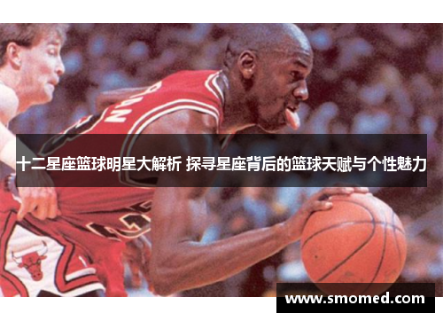 十二星座篮球明星大解析 探寻星座背后的篮球天赋与个性魅力