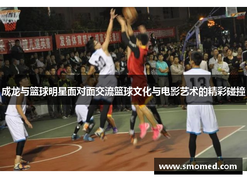 成龙与篮球明星面对面交流篮球文化与电影艺术的精彩碰撞