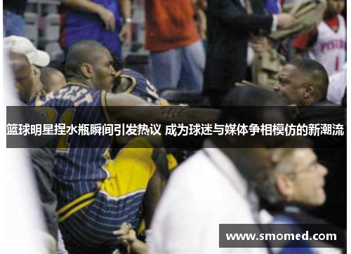 篮球明星捏水瓶瞬间引发热议 成为球迷与媒体争相模仿的新潮流