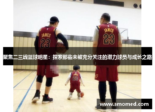 聚焦二三线篮球明星：探索那些未被充分关注的潜力球员与成长之路